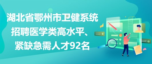 湖北省鄂州市衛(wèi)健系統(tǒng)招聘醫(yī)學(xué)類高水平、緊缺急需人才92名