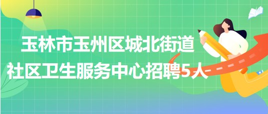 玉林市玉州區(qū)城北街道社區(qū)衛(wèi)生服務中心招聘工作人員5名