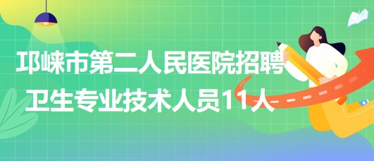 成都市邛崍市第二人民醫(yī)院2023年招聘衛(wèi)生專業(yè)技術(shù)人員11人