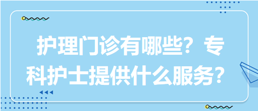 “護理門診”都有哪些？?？谱o士需要提供什么服務？