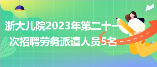 浙江大學醫(yī)學院附屬兒童醫(yī)院2023年第二十一次招聘勞務派遣人員5名