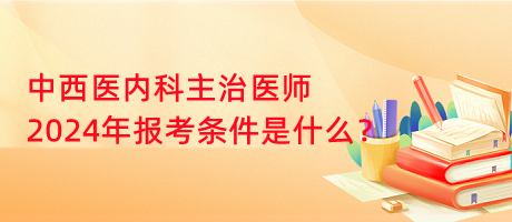 中西醫(yī)內(nèi)科主治醫(yī)師2024年報考條件是什么？