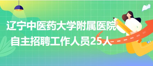 遼寧中醫(yī)藥大學附屬醫(yī)院2023年自主招聘工作人員25人