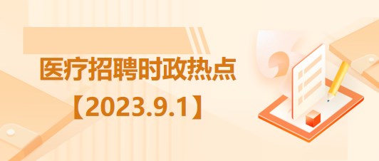 醫(yī)療衛(wèi)生招聘時(shí)事政治：2023年9月1日時(shí)政熱點(diǎn)整理