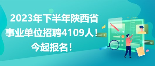 2023年下半年陜西省事業(yè)單位招聘4109人！今起報(bào)名！