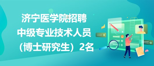 濟寧醫(yī)學(xué)院2023年招聘中級專業(yè)技術(shù)人員（博士研究生）2名