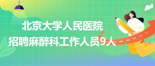 北京大學(xué)人民醫(yī)院招聘麻醉科醫(yī)師崗、醫(yī)生助理、醫(yī)技崗工作人員9人