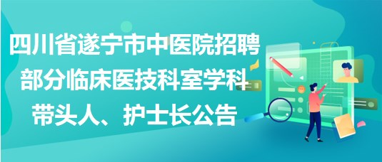 四川省遂寧市中醫(yī)院招聘部分臨床醫(yī)技科室學科帶頭人、護士長公告