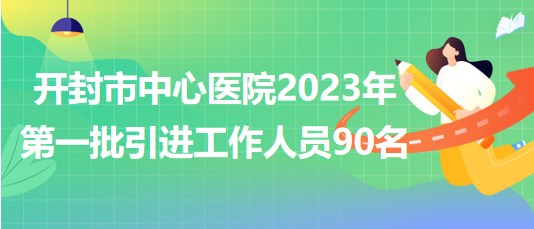 河南省開封市中心醫(yī)院2023年第一批引進工作人員90名