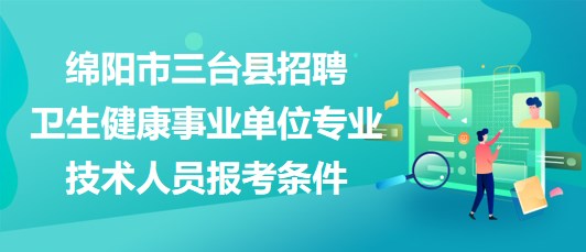 綿陽市三臺縣2023年招聘衛(wèi)生健康事業(yè)單位專業(yè)技術人員報考條件