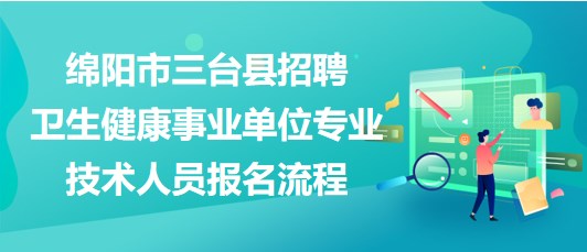 綿陽市三臺(tái)縣2023年招聘衛(wèi)生健康事業(yè)單位專業(yè)技術(shù)人員報(bào)名流程