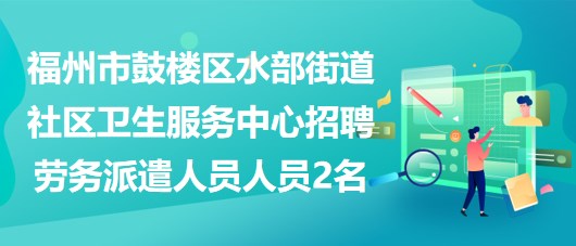 福州市鼓樓區(qū)水部街道社區(qū)衛(wèi)生服務(wù)中心招聘勞務(wù)派遣人員人員2名