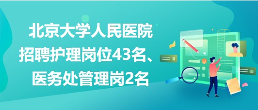 北京大學(xué)人民醫(yī)院招聘護(hù)理崗位43名、醫(yī)務(wù)處管理崗2名