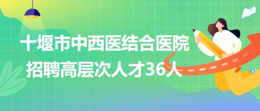 湖北省十堰市中西醫(yī)結(jié)合醫(yī)院2023年招聘高層次人才36人