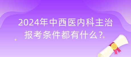 2024年中西醫(yī)內(nèi)科主治報考條件都有什么？