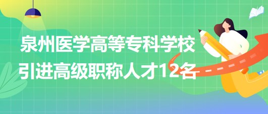 泉州醫(yī)學(xué)高等?？茖W(xué)校2023年引進(jìn)高級(jí)職稱人才12名