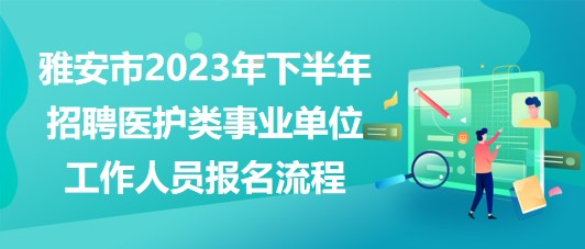 雅安市2023年下半年招聘醫(yī)護類事業(yè)單位工作人員報名流程