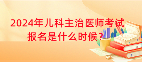 2024年兒科主治醫(yī)師考試報(bào)名是什么時(shí)候？