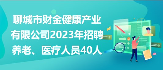 聊城市財(cái)金健康產(chǎn)業(yè)有限公司2023年招聘養(yǎng)老、醫(yī)療人員40人