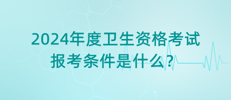 2024年度衛(wèi)生資格考試的報(bào)考條件是什么？