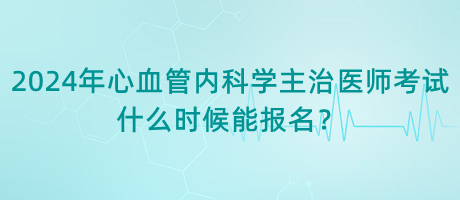 2024年心血管內(nèi)科學(xué)主治醫(yī)師考試什么時(shí)候能報(bào)名？