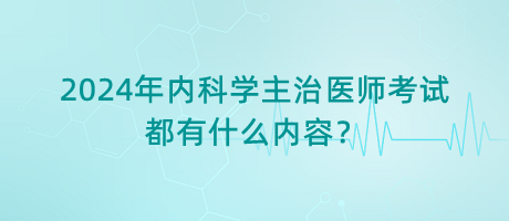 2024年內(nèi)科學(xué)主治醫(yī)師考試都有什么內(nèi)容？