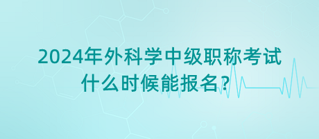 2024年外科學中級職稱考試什么時候能報名？