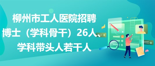 柳州市工人醫(yī)院招聘博士（學(xué)科骨干）26人、學(xué)科帶頭人若干人