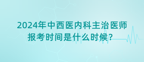 2024年中西醫(yī)內科主治醫(yī)師報考時間是什么時候？