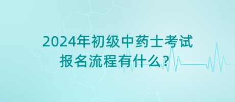 2024年初級中藥士考試報名流程有什么？