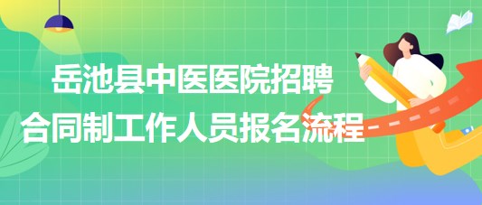 廣安市岳池縣中醫(yī)醫(yī)院2023年招聘合同制工作人員報(bào)名流程