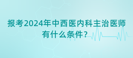 報考2024年中西醫(yī)內(nèi)科主治醫(yī)師有什么條件？