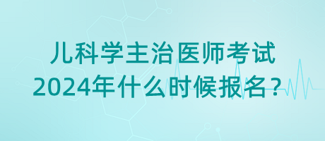 兒科學(xué)主治醫(yī)師考試2024年什么時(shí)候報(bào)名？