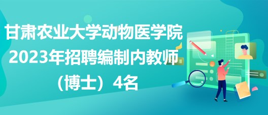 甘肅農(nóng)業(yè)大學(xué)動物醫(yī)學(xué)院2023年招聘編制內(nèi)教師（博士）4名