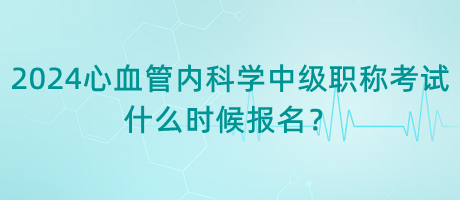 2024年心血管內(nèi)科學(xué)中級(jí)職稱考試什么時(shí)候報(bào)名？