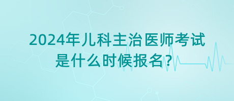 2024年兒科主治醫(yī)師考試是什么時候報名？