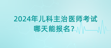 2024年兒科主治醫(yī)師考試哪天能報(bào)名？