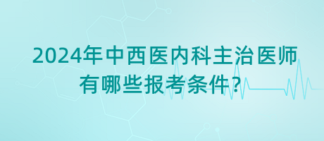 2024年中西醫(yī)內(nèi)科主治醫(yī)師有哪些報考條件？