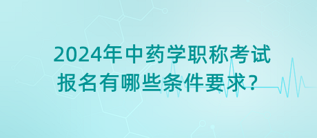 2024年中藥學職稱考試報名有哪些條件要求？