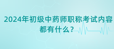 2024年初級(jí)中藥師職稱考試內(nèi)容都有什么？