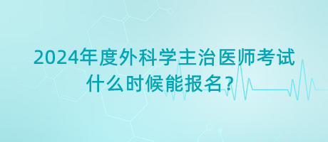 2024年度外科學(xué)主治醫(yī)師考試什么時候能報名？