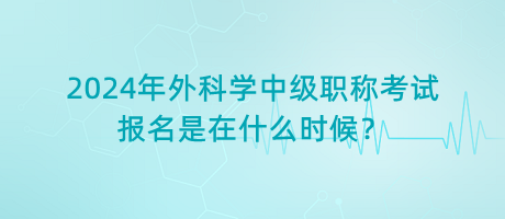 2024年外科學(xué)中級職稱考試報名是在什么時候？