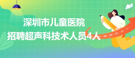 廣東省深圳市兒童醫(yī)院2023年招聘超聲科技術人員4人