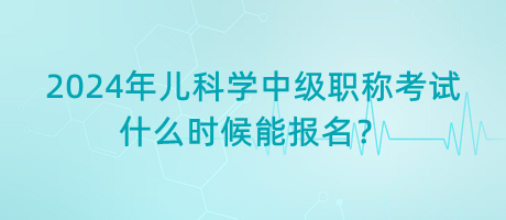 2024年兒科學中級職稱考試什么時候能報名？