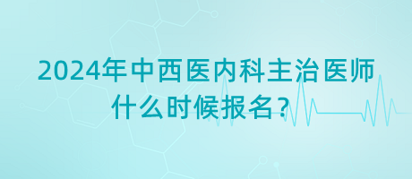 2024年中西醫(yī)內(nèi)科主治醫(yī)師什么時候報名？