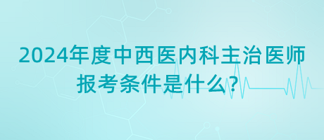 2024年度中西醫(yī)內(nèi)科主治醫(yī)師報考條件是什么？