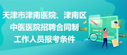 天津市津南醫(yī)院、津南區(qū)中醫(yī)醫(yī)院招聘合同制工作人員報(bào)考條件