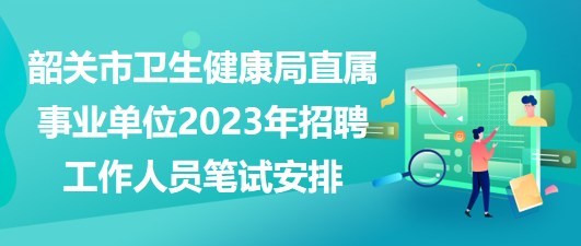 韶關市衛(wèi)生健康局直屬事業(yè)單位2023年招聘工作人員筆試安排