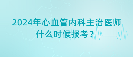 2024年心血管內(nèi)科主治醫(yī)師什么時(shí)候報(bào)考？