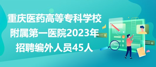 重慶醫(yī)藥高等專(zhuān)科學(xué)校附屬第一醫(yī)院2023年招聘編外人員45人